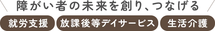 障がい者の未来を創り、つなげる。就労支援、放課後等デイサービス、生活介護